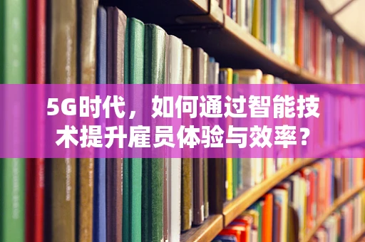 5G时代，如何通过智能技术提升雇员体验与效率？