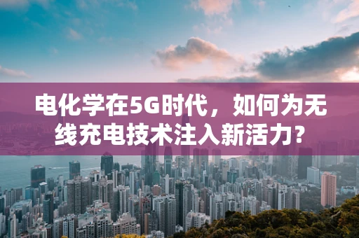 电化学在5G时代，如何为无线充电技术注入新活力？
