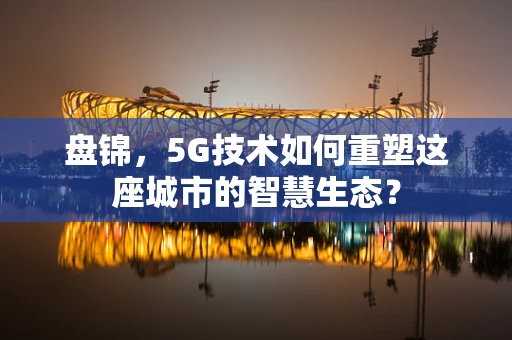 盘锦，5G技术如何重塑这座城市的智慧生态？