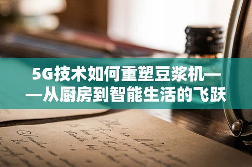5G技术如何重塑豆浆机——从厨房到智能生活的飞跃？