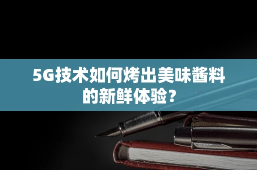 5G技术如何烤出美味酱料的新鲜体验？