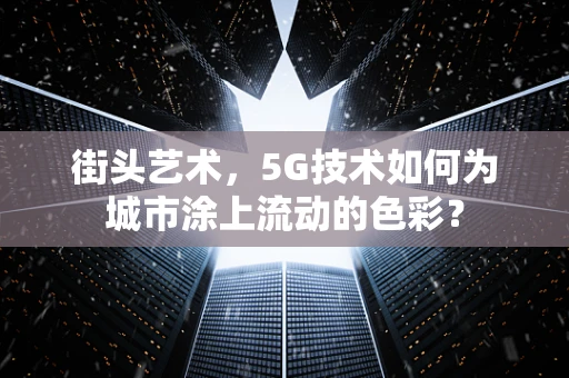 街头艺术，5G技术如何为城市涂上流动的色彩？