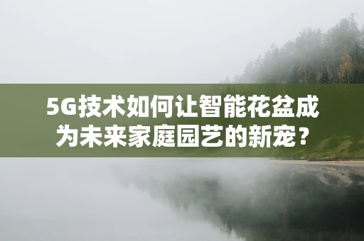 5G技术如何让智能花盆成为未来家庭园艺的新宠？