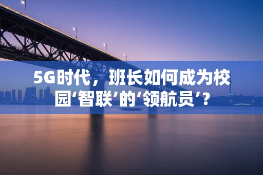 5G时代，班长如何成为校园‘智联’的‘领航员’？