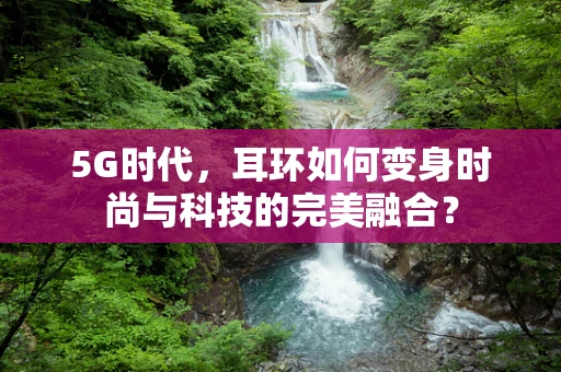 5G时代，耳环如何变身时尚与科技的完美融合？
