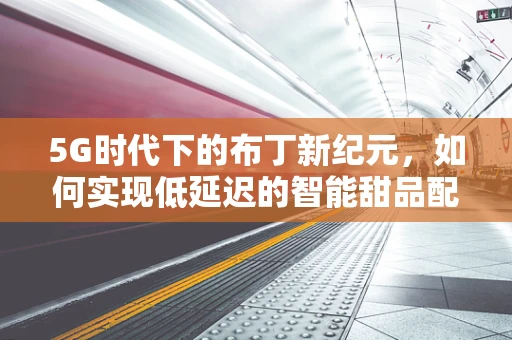 5G时代下的布丁新纪元，如何实现低延迟的智能甜品配送？