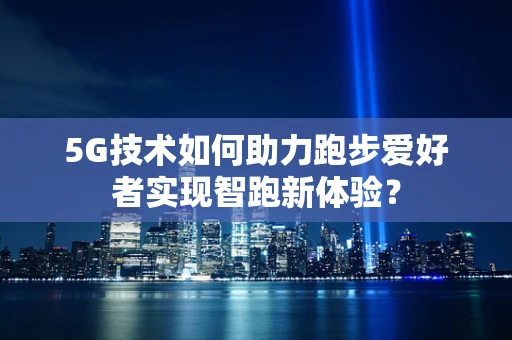5G技术如何助力跑步爱好者实现智跑新体验？