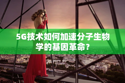 5G技术如何加速分子生物学的基因革命？