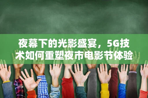 夜幕下的光影盛宴，5G技术如何重塑夜市电影节体验？