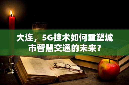 大连，5G技术如何重塑城市智慧交通的未来？