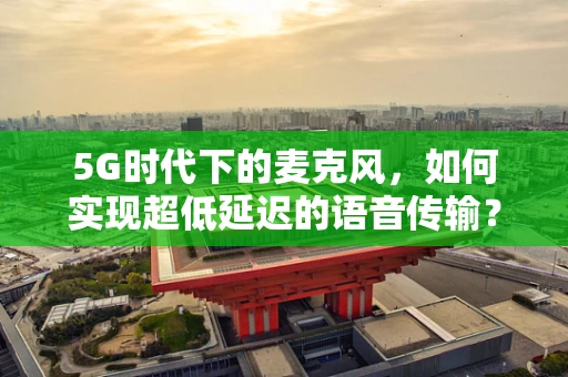 5G时代下的麦克风，如何实现超低延迟的语音传输？