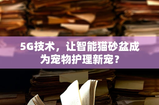 5G技术，让智能猫砂盆成为宠物护理新宠？