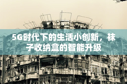 5G时代下的生活小创新，袜子收纳盒的智能升级