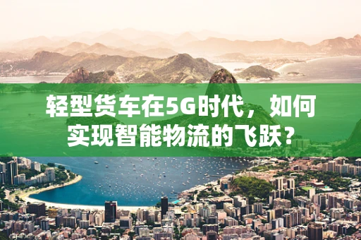 轻型货车在5G时代，如何实现智能物流的飞跃？