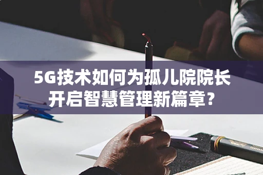 5G技术如何为孤儿院院长开启智慧管理新篇章？