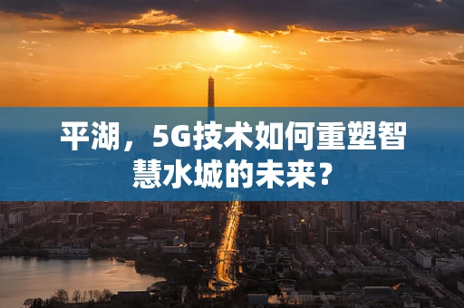 平湖，5G技术如何重塑智慧水城的未来？