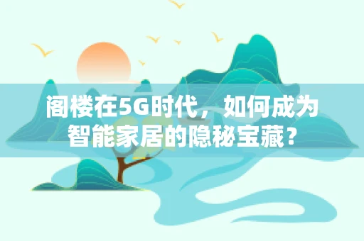 阁楼在5G时代，如何成为智能家居的隐秘宝藏？