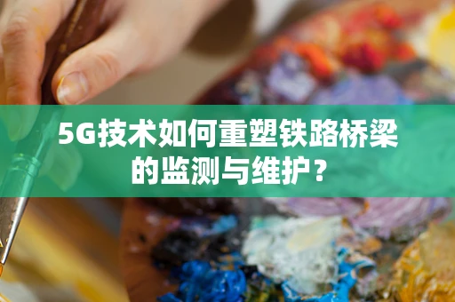 5G技术如何重塑铁路桥梁的监测与维护？