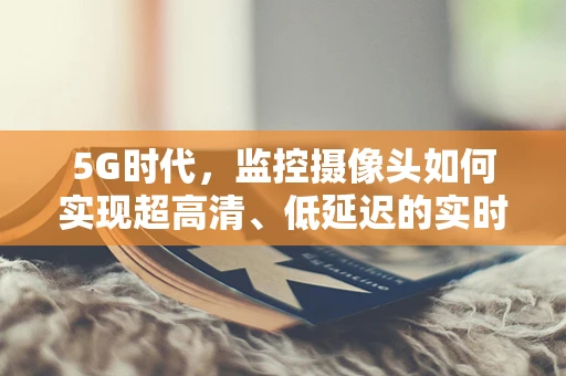 5G时代，监控摄像头如何实现超高清、低延迟的实时监控？