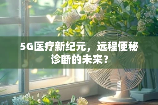 5G医疗新纪元，远程便秘诊断的未来？