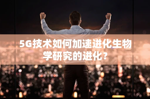 5G技术如何加速进化生物学研究的进化？