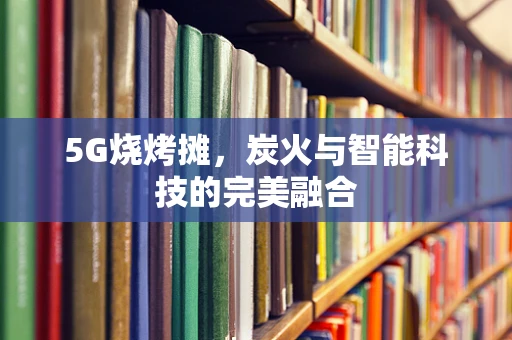 5G烧烤摊，炭火与智能科技的完美融合