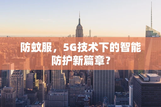 防蚊服，5G技术下的智能防护新篇章？