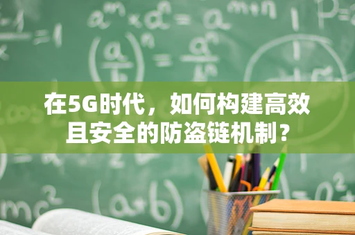 在5G时代，如何构建高效且安全的防盗链机制？
