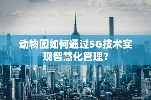 动物园如何通过5G技术实现智慧化管理？