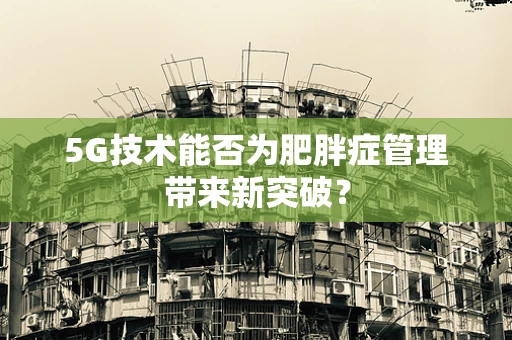 5G技术能否为肥胖症管理带来新突破？
