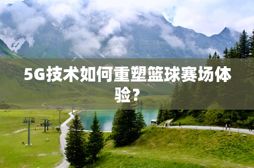 5G技术如何重塑篮球赛场体验？