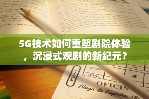 5G技术如何重塑剧院体验，沉浸式观剧的新纪元？