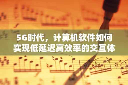 5G时代，计算机软件如何实现低延迟高效率的交互体验？