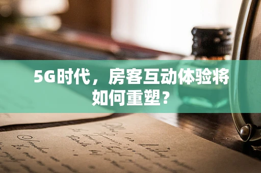 5G时代，房客互动体验将如何重塑？
