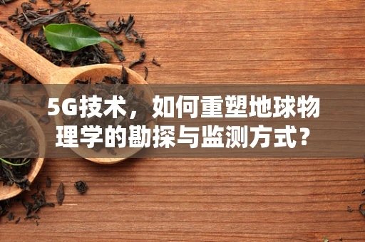 5G技术，如何重塑地球物理学的勘探与监测方式？