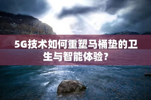5G技术如何重塑马桶垫的卫生与智能体验？