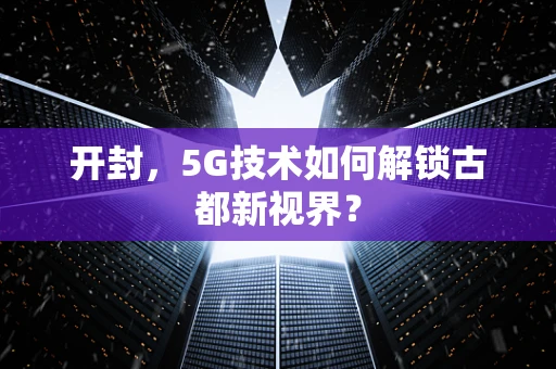 开封，5G技术如何解锁古都新视界？