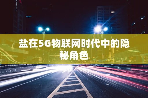 盐在5G物联网时代中的隐秘角色