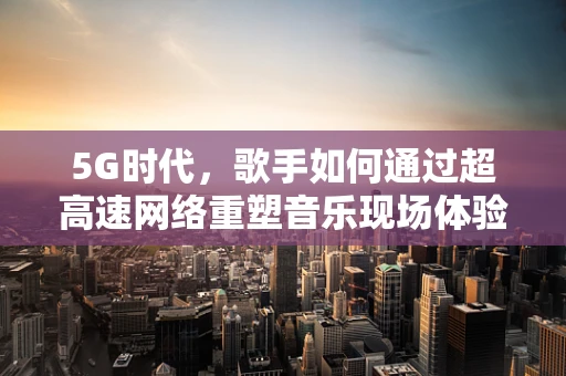 5G时代，歌手如何通过超高速网络重塑音乐现场体验？
