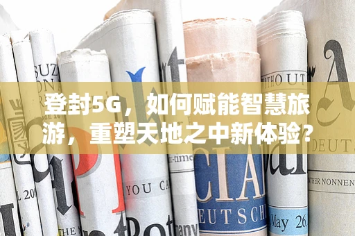 登封5G，如何赋能智慧旅游，重塑天地之中新体验？