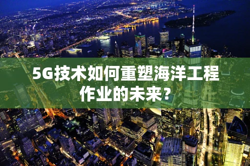 5G技术如何重塑海洋工程作业的未来？