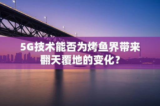 5G技术能否为烤鱼界带来翻天覆地的变化？