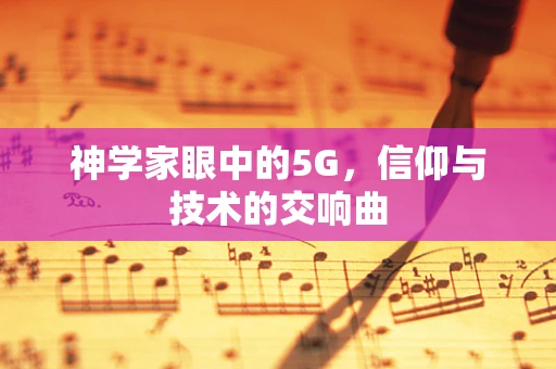 神学家眼中的5G，信仰与技术的交响曲