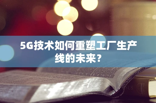 5G技术如何重塑工厂生产线的未来？