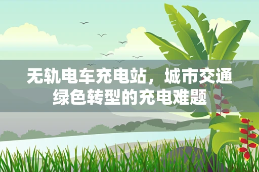 无轨电车充电站，城市交通绿色转型的充电难题