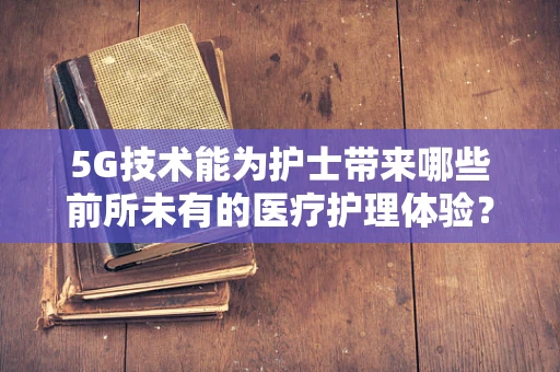 5G技术能为护士带来哪些前所未有的医疗护理体验？