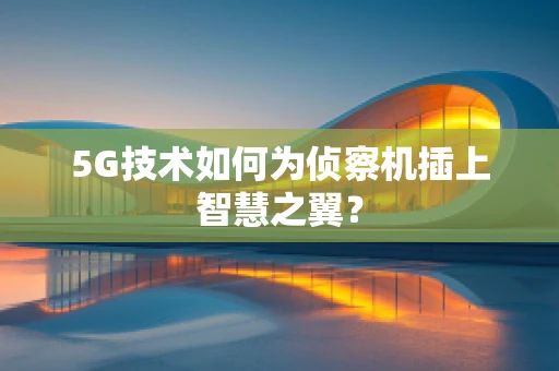 5G技术如何为侦察机插上智慧之翼？