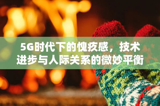 5G时代下的愧疚感，技术进步与人际关系的微妙平衡