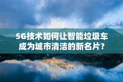 5G技术如何让智能垃圾车成为城市清洁的新名片？