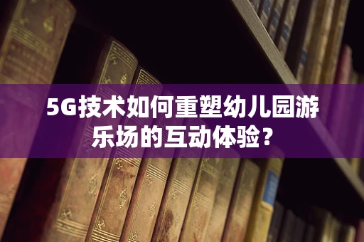 5G技术如何重塑幼儿园游乐场的互动体验？